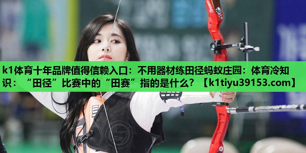 k1体育十年品牌值得信赖入口：不用器材练田径蚂蚁庄园：体育冷知识：“田径”比赛中的“田赛”指的是什么？