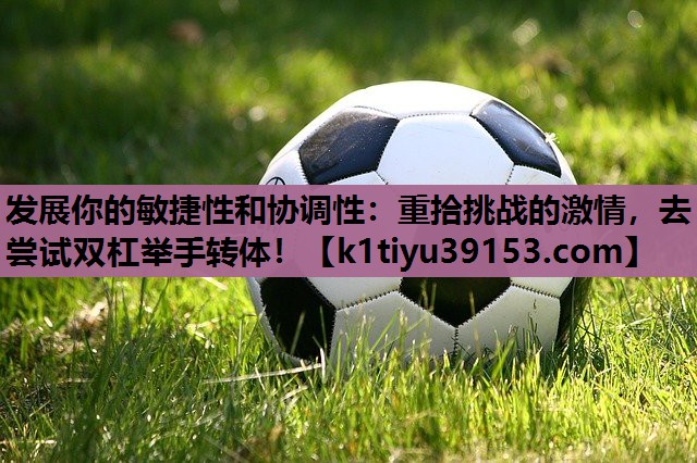 发展你的敏捷性和协调性：重拾挑战的激情，去尝试双杠举手转体！