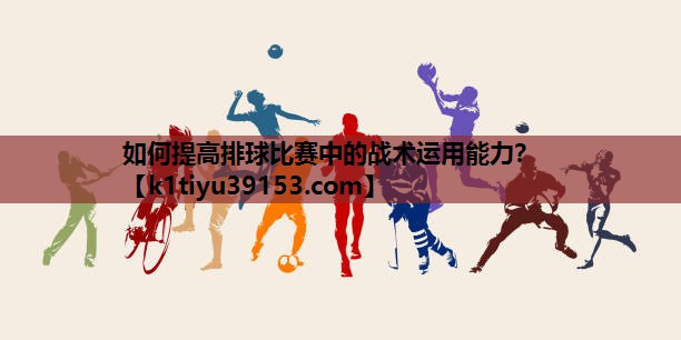 如何提高排球比赛中的战术运用能力？