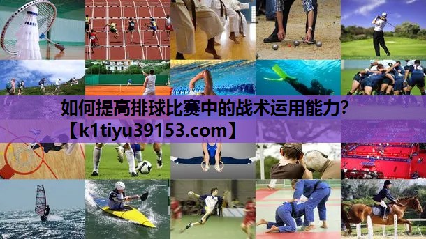 如何提高排球比赛中的战术运用能力？