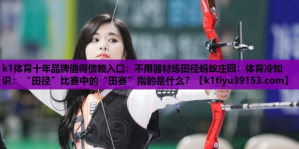 不用器材练田径蚂蚁庄园：体育冷知识：“田径”比赛中的“田赛”指的是什么？
