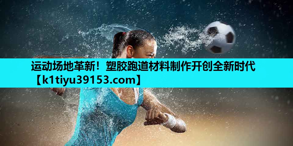 运动场地革新！塑胶跑道材料制作开创全新时代